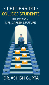 Title: Letters to College Students: Lessons on Life, Future & Building a Successful Career, Author: Dr Ashish Gupta