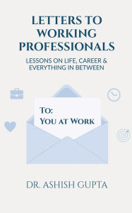 Title: Letters to Working Professionals: Lessons on Life, Career and Everything In Between, Author: Dr Ashish Gupta