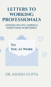Title: Letters to Working Professionals: Lessons on Life, Career and Everything In Between, Author: Dr Ashish Gupta