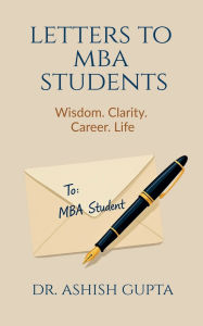 Title: Letters to MBA Students: Wisdom. Clarity. Career. Life., Author: Dr Ashish Gupta