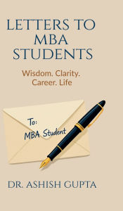 Title: Letters to MBA Students: Wisdom. Clarity. Career. Life., Author: Dr Ashish Gupta