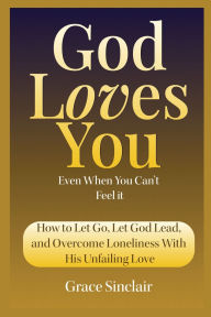 Title: God Loves You Even When You Can't Feel It Book 10: How to Let Go, Let God Lead, and Overcome Loneliness With His Unfailing Love, Author: Grace Sinclair