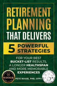 Title: Retirement Planning That Delivers: 5 Power Strategies for Your Best Bucket-List Results, a Longer Healthspan and More Memorable Experiences, Author: Pete Bosse