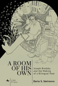 Title: A Room of His Own: Joseph Brodsky and the Making of a Bilingual Poet, Author: Daria S. Smirnova