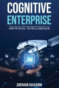 Title: Cognitive Enterprise: Architecting Business Transformation with Artificial Intelligence, Author: Shekhar Kulkarni
