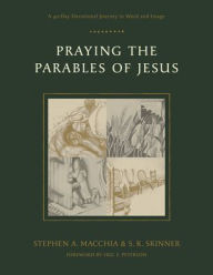 Title: Praying the Parables of Jesus: A 40-Day Devotional Journey in Word and Image, Author: Stephen A. Macchia