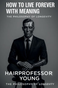 Title: How to Live Forever With Meaning: The Philosophy of Longevity, Author: Young Hairprofessor
