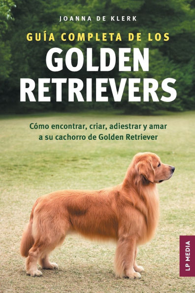 Gu�a completa de los Golden Retrievers: C�mo encontrar, criar, adiestrar y amar a su cachorro de Golden Retriever