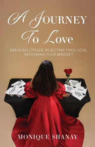 Title: A Journey to Love: Breaking Cycles, Rejecting Toxic Love, Reframing Your Mindset, Author: Monique Shanay