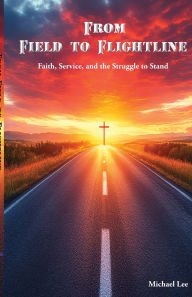 Title: From Field to Flightline: Faith, Service, and the Struggle to Stand, Author: Michael Lee