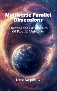 Title: Multiverse Parallel Dimensions: Theories and Possibilities of Parallel Universes, Author: Dave Karpinsky