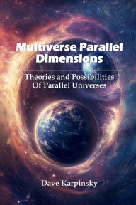Title: Multiverse Parallel Dimensions: Theories and Possibilities of Parallel Universes, Author: Dave Karpinsky