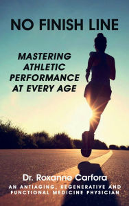 Title: NO FINISH LINE: MASTERING ATHLETIC PERFORMANCE AT EVERY AGE, Author: Dr. Roxanne Carfora