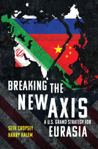 Title: Breaking the New Axis: A U.S. Grand Strategy for Eurasia, Author: Seth  Cropsey