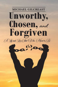 Title: Unworthy, Chosen and Forgiven, A Life and Love That Was Meant to Be, Author: Michael Gilcreast