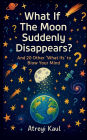 What If the Moon Suddenly Disappears?: And 20 Other 'What Ifs' to Blow Your Mind