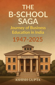 Title: The B-School Saga: Journey of Business Education in India (1947-2025), Author: Ashish Gupta