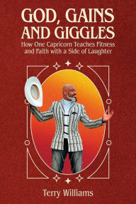 Title: GOD, GAINS, AND GIGGLES, How One Capricorn Teaches Fitness and Faith with a Side of Laughter, Author: Terry Williams