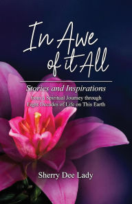 Title: In Awe of it All: Stories and Inspirations from a Spiritual Journey through Eight Decades of Life on This Earth, Author: Sherry Dee Lady