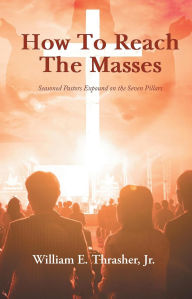 Title: How to Reach the Masses: Seasoned Pastors Expound on the Seven Pillars, Author: William E Thrasher