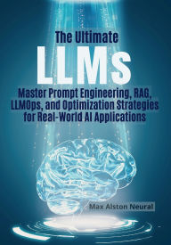 Title: The Ultimate LLMs: Master Prompt Engineering, RAG, LLMOps, and Optimization Strategies for Real-World AI Applications, Author: Max Alston Neural