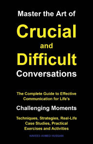 Title: Master the Art of Crucial and Difficult Conversations: The Complete Guide to Effective Communication for Life's Challenging Moments, Author: Naveed Ahmed Hussain
