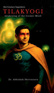 Title: TILAKYOGI - Awakening of the Cosmic Mind: 21st Century Superhero, Author: Dr Abhishek Shrivastava