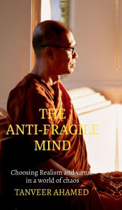 Title: The Anti-Fragile Mind: Choosing Reaslism and Virtue in a world of Choas, Author: Tanveer Ahamed