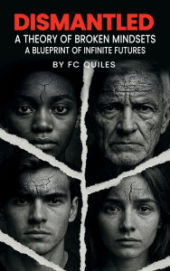 Title: Dismantled: A Theory of Broken Mindsets - A Blueprint of Infinite Futures:, Author: FC Quiles