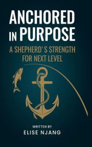 Title: ANCHORED IN PURPOSE: A Shepherd's Strength For Next Level, Author: Elise Njang