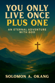Title: You only live once plus one: An Eternal Adventure with God, Author: Solomon A. Okang
