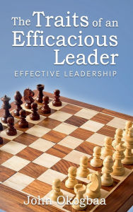 Title: The Traits of an Effective and Efficacious Leader: Effective Leadership, Author: John Okogbaa