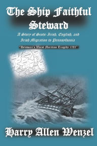 Title: The Ship Faithful Steward: A Story of Scots-Irish, English, and Irish Migration to Pennsylvania, Author: Harry Allen Wenzel