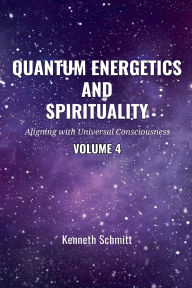 Title: Quantum Energetics and Spirituality Volume 4: Aligning with Universal Consciousness, Author: Kenneth Schmitt