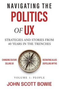 Title: Navigating the Politics of UX: Strategies and Stories from 40 Years in the Trenches, Author: John Scott Bowie