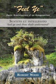 Title: Feel Ye: Poetic Reminiscence of an Octogenarian, Author: Robert Wood