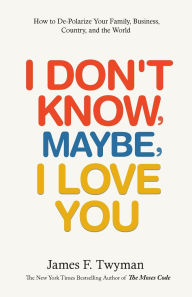 Title: I Don't Know, Maybe, I Love You: De-Polarize Your Family, Business, Country, and the World, Author: James F Twyman