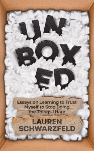 Title: Unboxed: Essays on Learning to Trust Myself to Stop Doing the Things I Hate, Author: Lauren Schwarzfeld