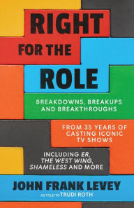 Title: Right for the Role: Breakdowns, Breakups and Breakthroughs From 35 Years of Casting Iconic TV Shows, Author: John Frank Levey