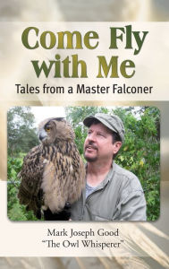 Title: Come Fly with Me: Tales from a Master Falconer, Author: Mark Joseph Good