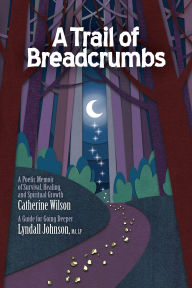 Title: A Trail of Breadcrumbs: A Poetic Memoir of Survival, Healing, and Spiritual Growth - with a Guide for Going Deeper, Author: Catherine Wilson