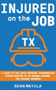 Title: Injured on the Job - Texas: A Guide to the Texas Workers' Compensation System Written by an Injured Worker, for Injured Workers, Author: Sean Matula