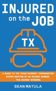 Title: Injured on the Job - Texas: A guide to the Texas Workers' Compensation System. Written by an injured worker, for injured workers., Author: Sean Matula