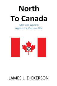 Title: North to Canada: Men and Women Against the Vietnam War, Author: James L Dickerson