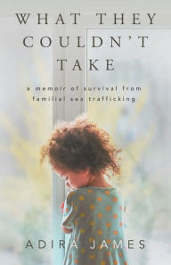 Title: What They Couldn't Take: A Memoir of Survival From Familial Sex Trafficking, Author: Adira James