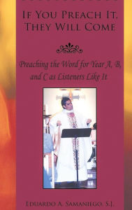 Title: If You Preach It, They will Come: Preaching the Word for Year A, B, and C as Listeners Like It, Author: Eduardo A Samaniego