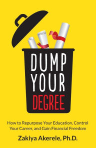 Title: Dump Your Degree: How to Repurpose Your Education, Control Your Career, and Gain Financial Freedom, Author: Zakiya Akerele