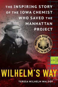 Title: Wilhelm's Way: The Inspiring Story of the Iowa Chemist Who Saved the Manhattan Project, Author: Teresa Wilhelm Waldof