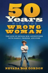 Title: 50 Years with the Wrong Woman: The Life of Nevada Bob: Adventures with Family, Friends and Foes, Author: Nevada Bob Gordon