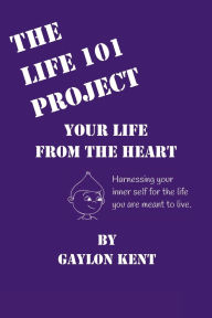 Title: The Life 101 Project: Your Life From The Heart, Author: Gaylon Kent